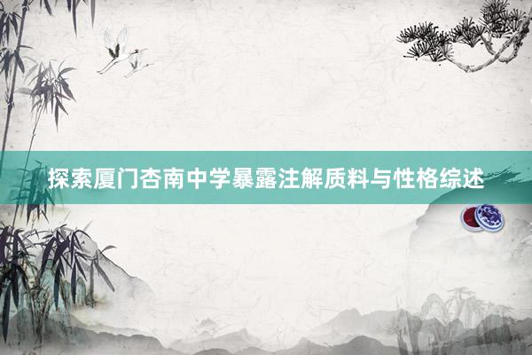 探索厦门杏南中学暴露注解质料与性格综述