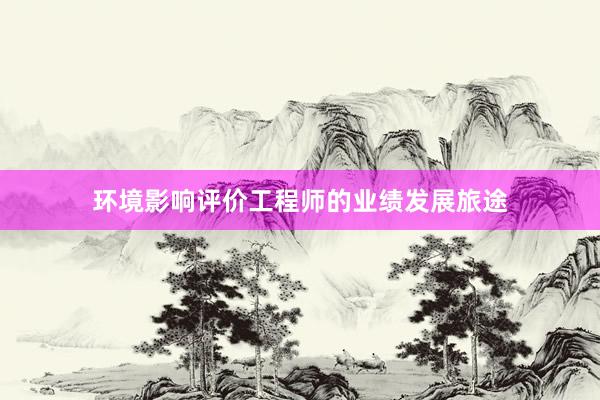 环境影响评价工程师的业绩发展旅途