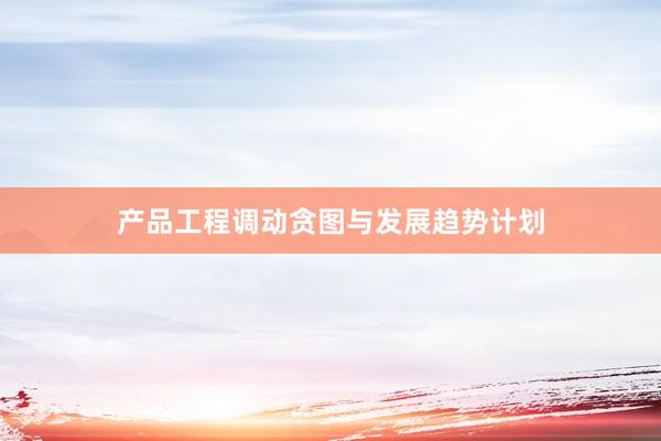 产品工程调动贪图与发展趋势计划