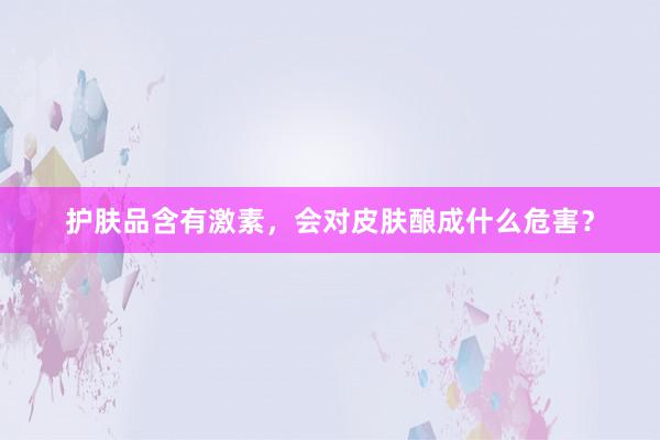 护肤品含有激素，会对皮肤酿成什么危害？