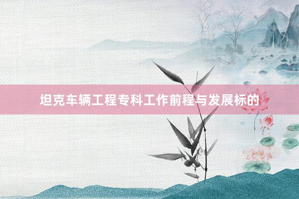 坦克车辆工程专科工作前程与发展标的