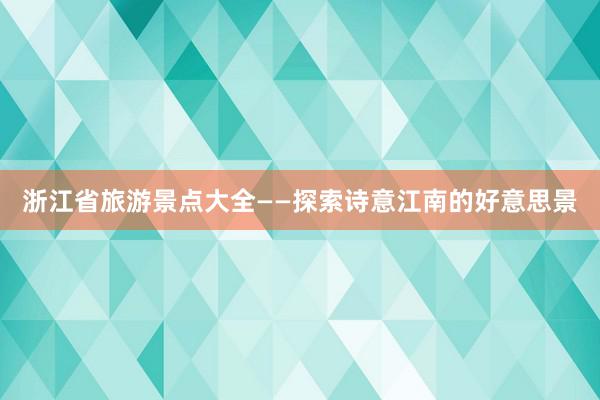 浙江省旅游景点大全——探索诗意江南的好意思景