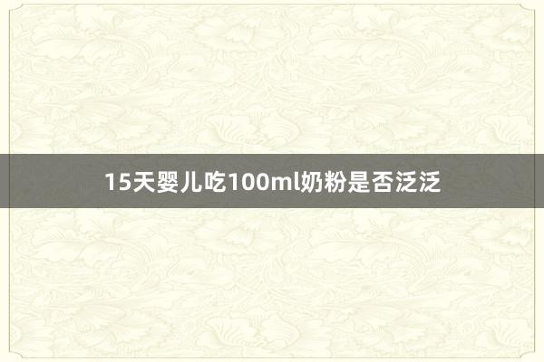 15天婴儿吃100ml奶粉是否泛泛