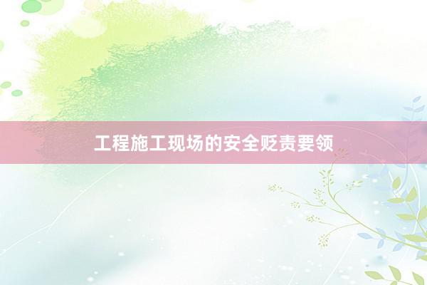工程施工现场的安全贬责要领